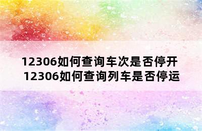 12306如何查询车次是否停开 12306如何查询列车是否停运